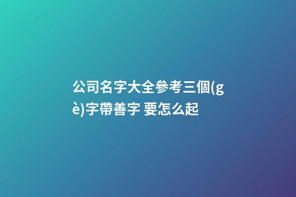 公司名字大全參考三個(gè)字帶善字 要怎么起-第1張-公司起名-玄機(jī)派